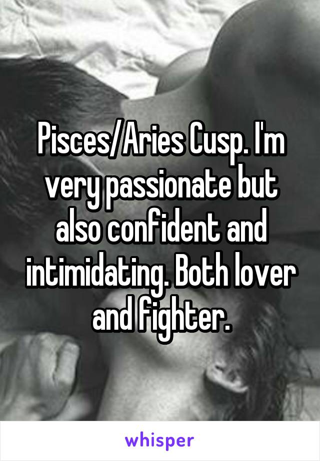 Pisces/Aries Cusp. I'm very passionate but also confident and intimidating. Both lover and fighter.