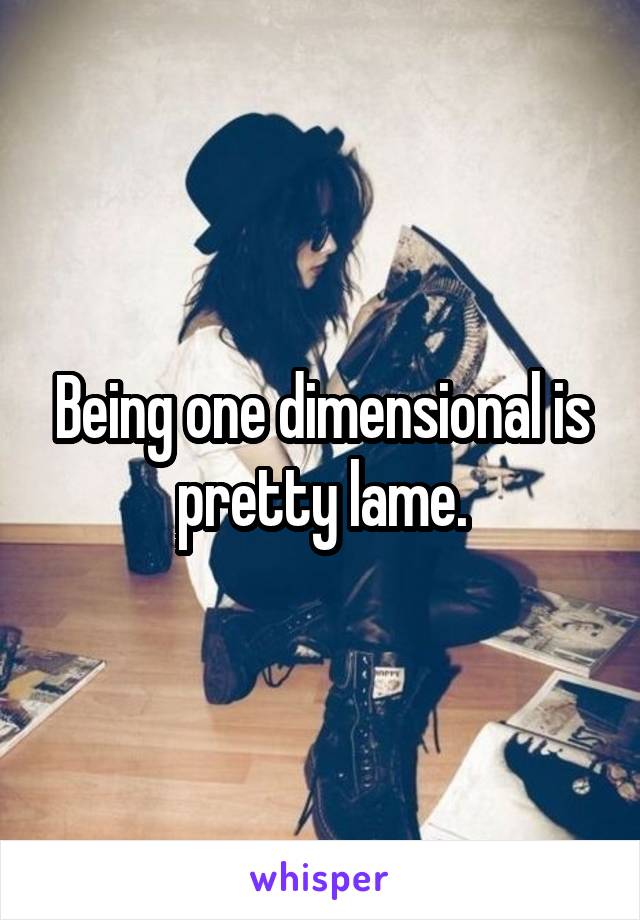 Being one dimensional is pretty lame.