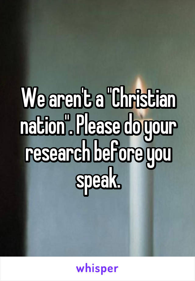 We aren't a "Christian nation". Please do your research before you speak.