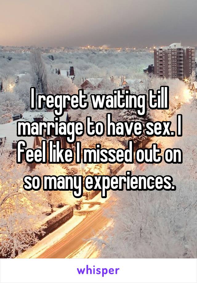 I regret waiting till marriage to have sex. I feel like I missed out on so many experiences.