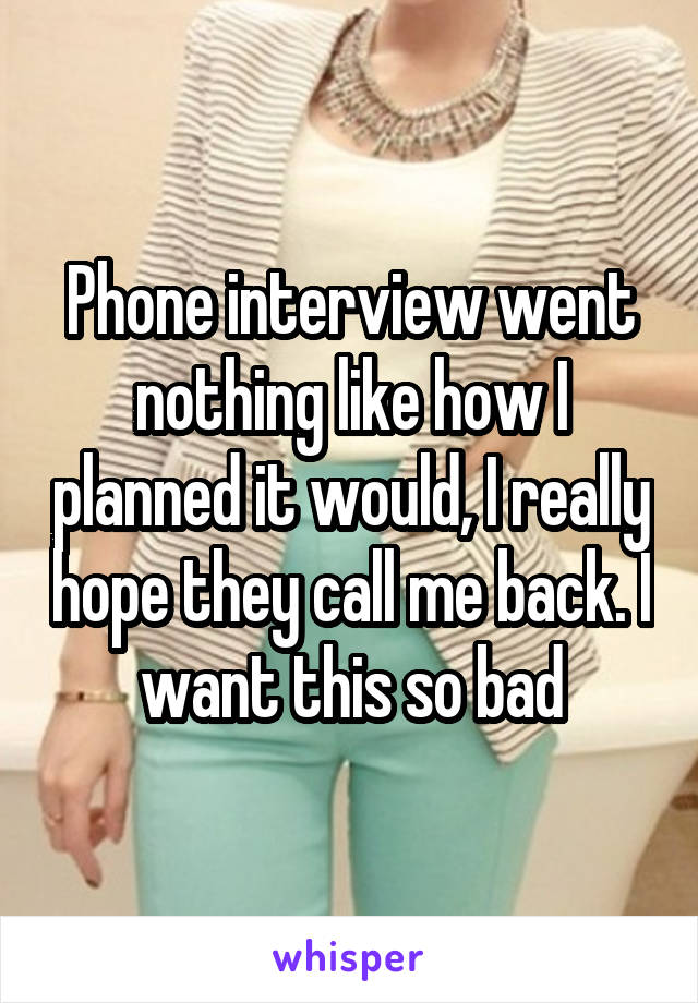 Phone interview went nothing like how I planned it would, I really hope they call me back. I want this so bad