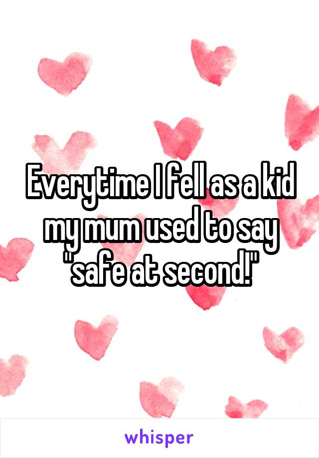 Everytime I fell as a kid my mum used to say "safe at second!"