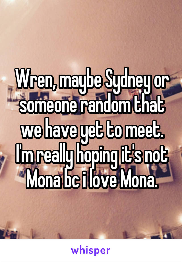 Wren, maybe Sydney or someone random that we have yet to meet. I'm really hoping it's not Mona bc i love Mona.