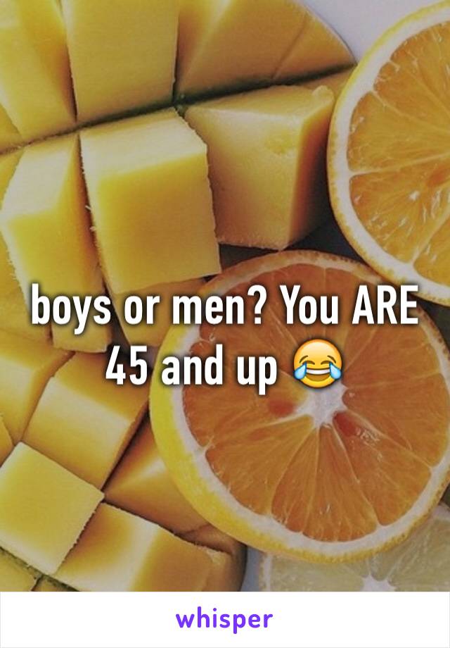 boys or men? You ARE 45 and up 😂