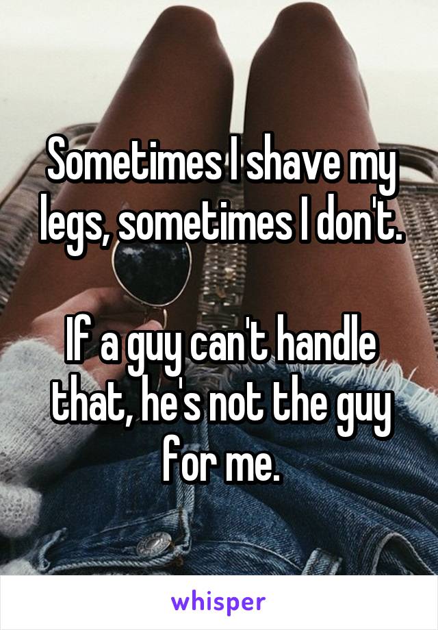 Sometimes I shave my legs, sometimes I don't.

If a guy can't handle that, he's not the guy for me.
