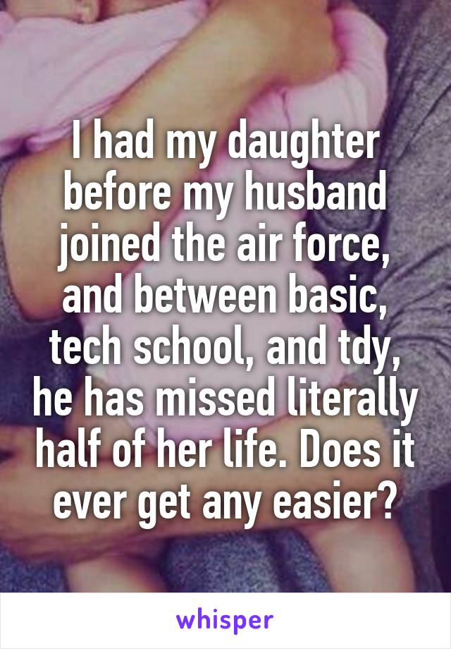 I had my daughter before my husband joined the air force, and between basic, tech school, and tdy, he has missed literally half of her life. Does it ever get any easier?