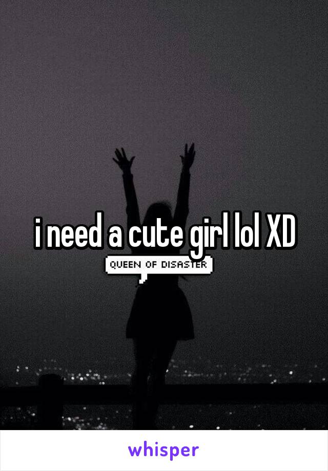 i need a cute girl lol XD