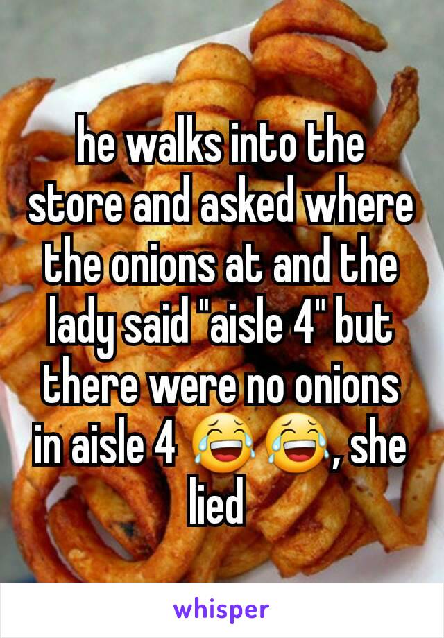 he walks into the store and asked where the onions at and the lady said "aisle 4" but there were no onions in aisle 4 😂😂, she lied 