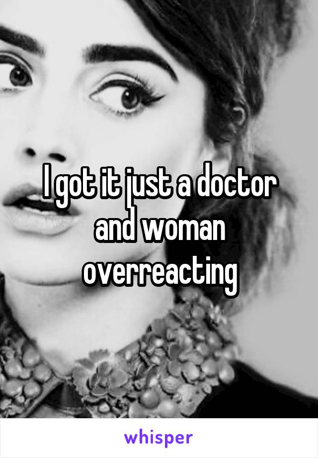 I got it just a doctor and woman overreacting