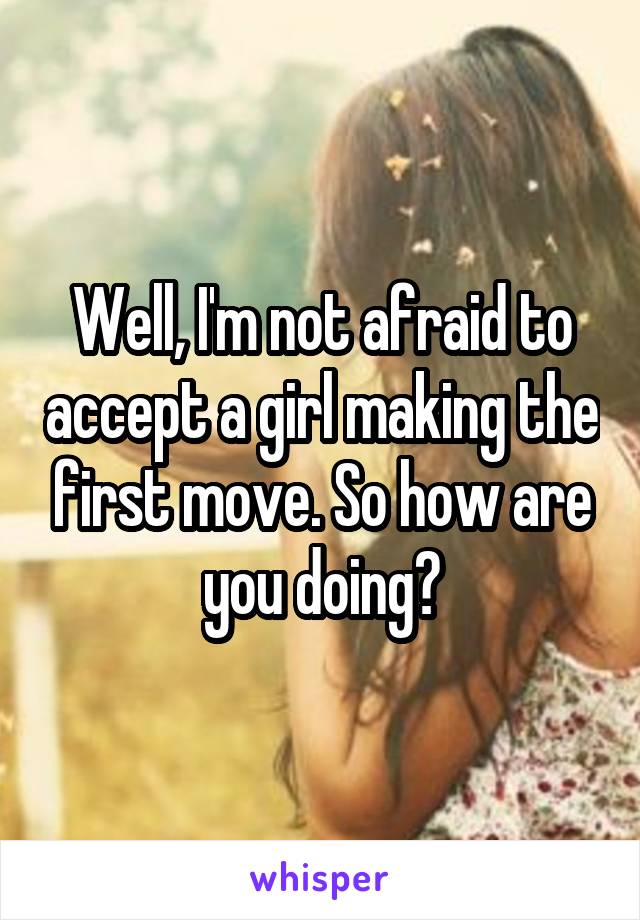 Well, I'm not afraid to accept a girl making the first move. So how are you doing?