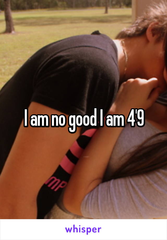 I am no good I am 4'9