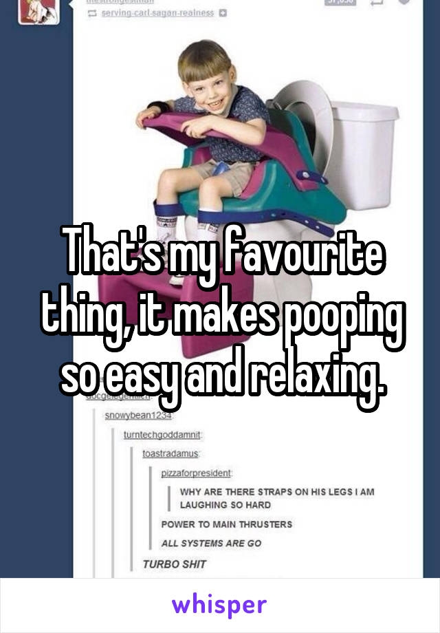 That's my favourite thing, it makes pooping so easy and relaxing.