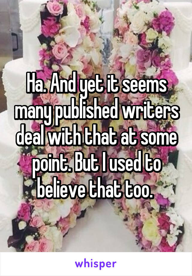 Ha. And yet it seems many published writers deal with that at some point. But I used to believe that too. 