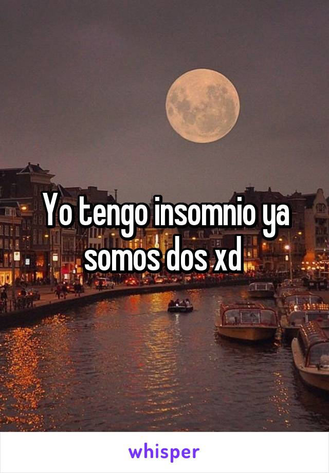 Yo tengo insomnio ya somos dos xd 