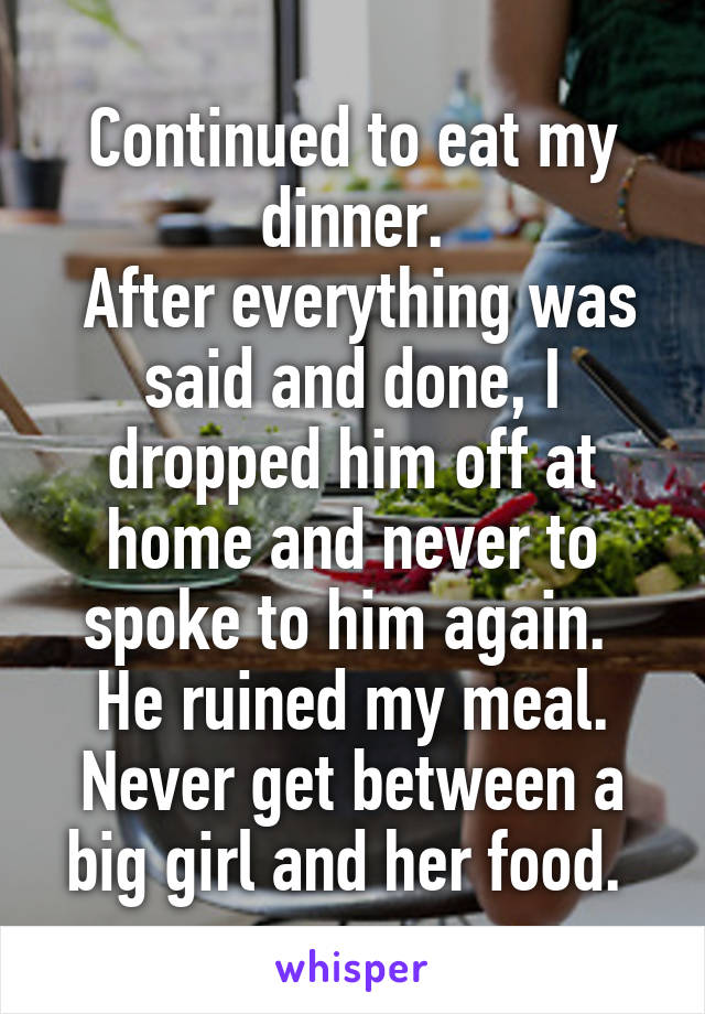 Continued to eat my dinner.
 After everything was said and done, I dropped him off at home and never to spoke to him again. 
He ruined my meal. Never get between a big girl and her food. 