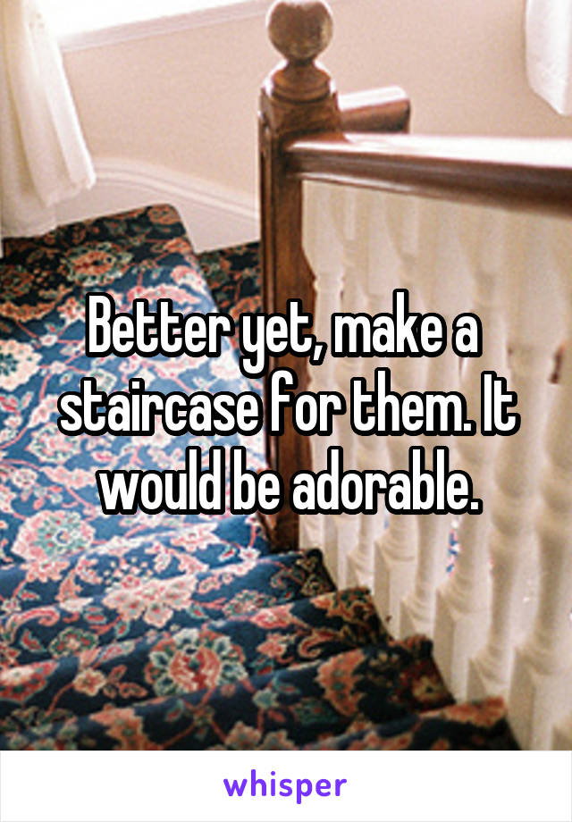 Better yet, make a  staircase for them. It would be adorable.