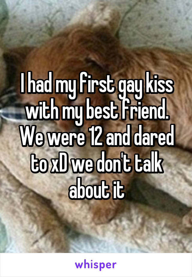 I had my first gay kiss with my best friend. We were 12 and dared to xD we don't talk about it