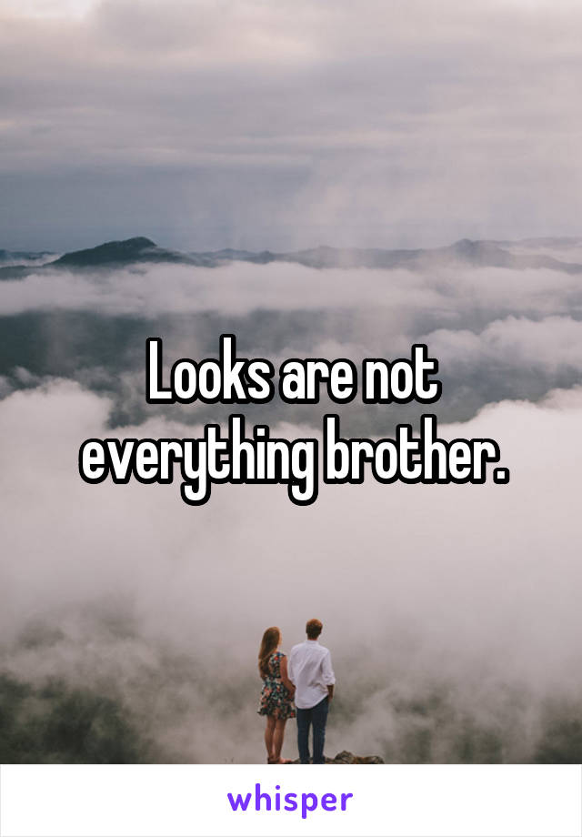 Looks are not everything brother.