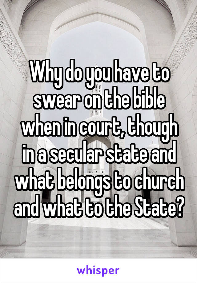 Why do you have to swear on the bible when in court, though in a secular state and what belongs to church and what to the State?