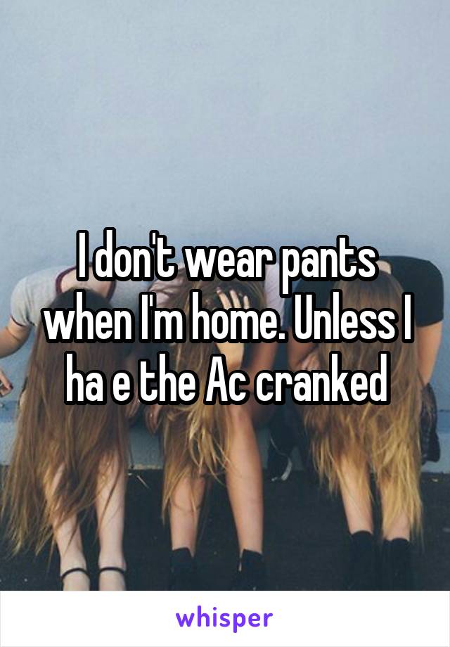 I don't wear pants when I'm home. Unless I ha e the Ac cranked