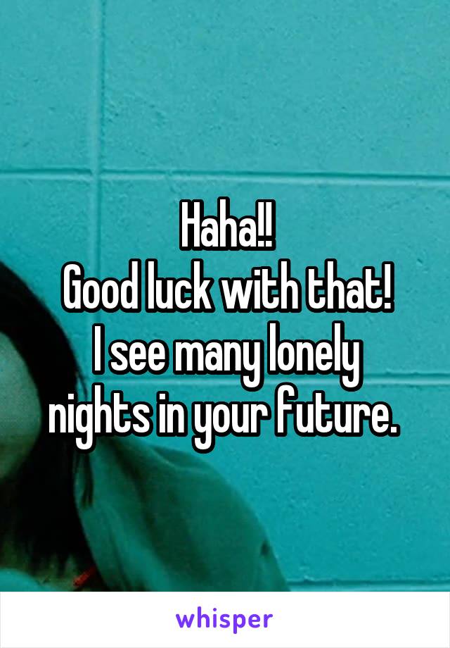 Haha!!
Good luck with that!
I see many lonely nights in your future. 