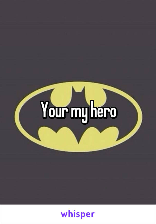 Your my hero