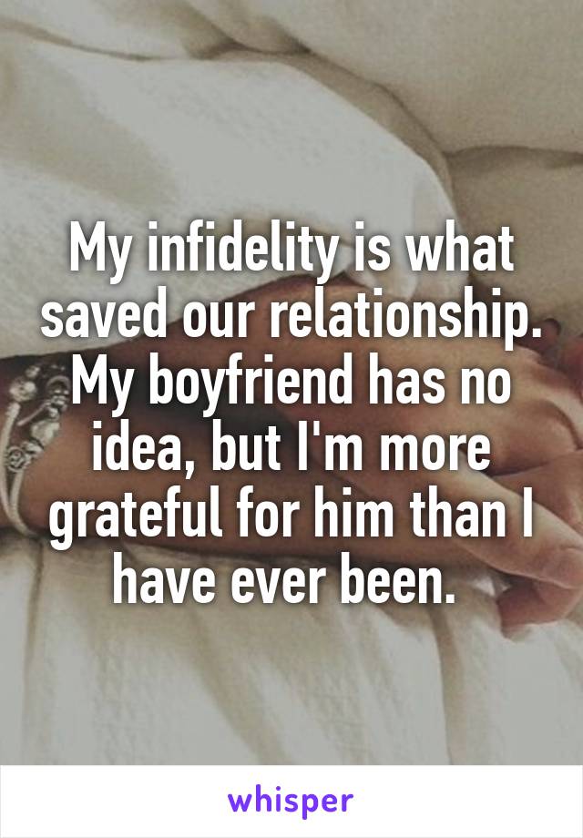 My infidelity is what saved our relationship. My boyfriend has no idea, but I'm more grateful for him than I have ever been. 