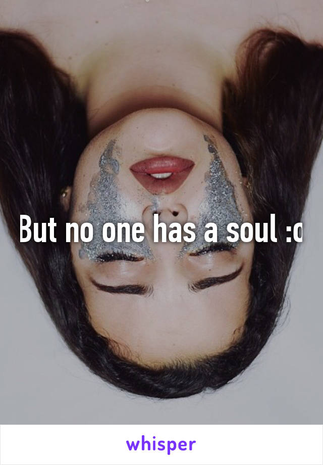 But no one has a soul :o