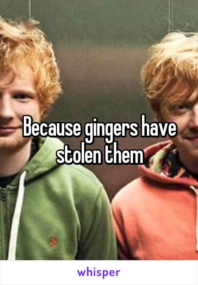 Because gingers have stolen them