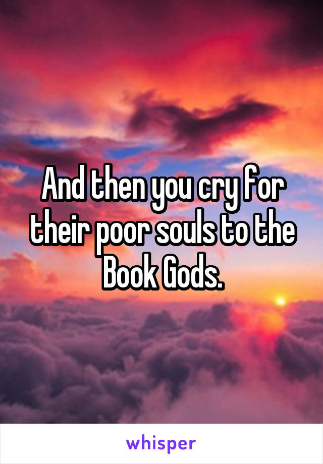 And then you cry for their poor souls to the Book Gods.