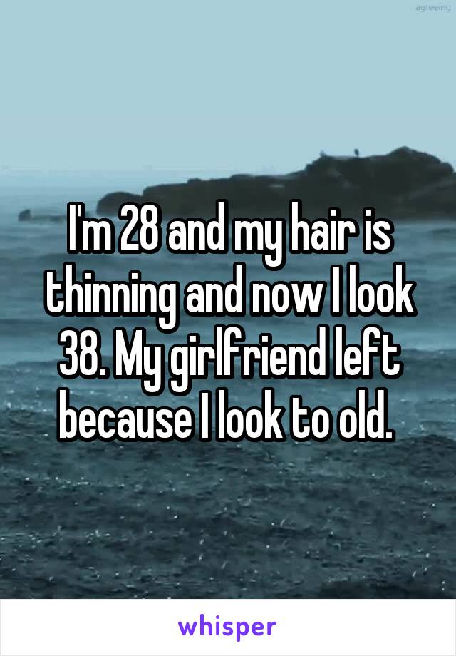 I'm 28 and my hair is thinning and now I look 38. My girlfriend left because I look to old. 
