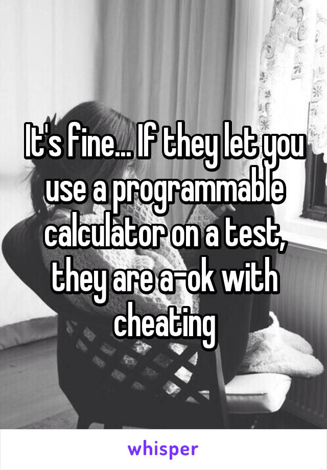 It's fine... If they let you use a programmable calculator on a test, they are a-ok with cheating