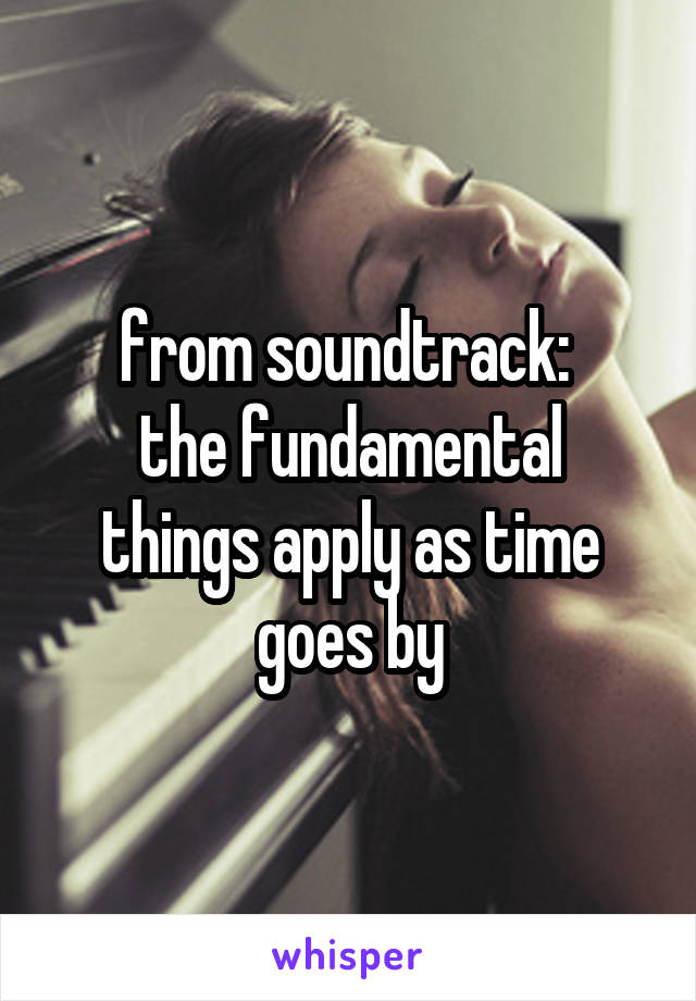 from soundtrack: 
the fundamental things apply as time goes by