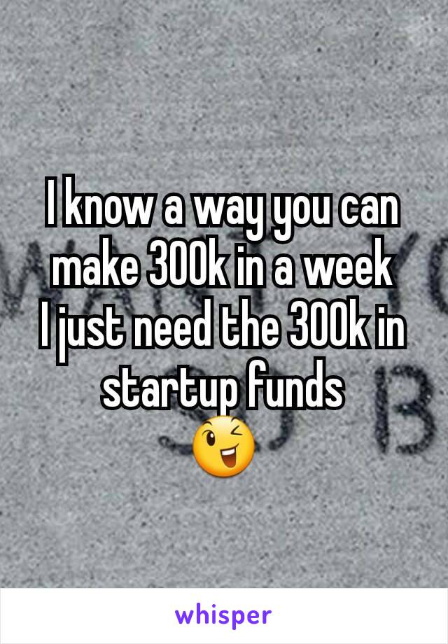 I know a way you can make 300k in a week
I just need the 300k in startup funds
😉