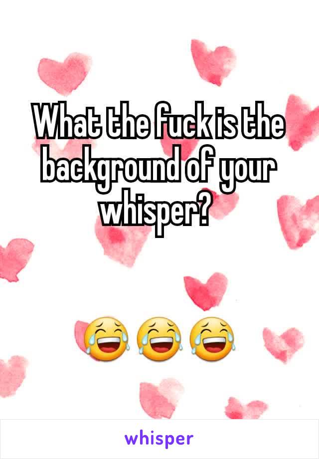 What the fuck is the background of your whisper? 


😂😂😂