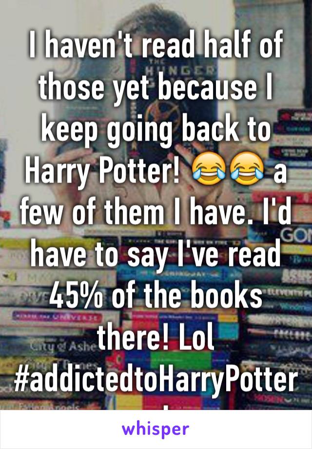I haven't read half of those yet because I keep going back to Harry Potter! 😂😂 a few of them I have. I'd have to say I've read 45% of the books there! Lol #addictedtoHarryPotterprobz