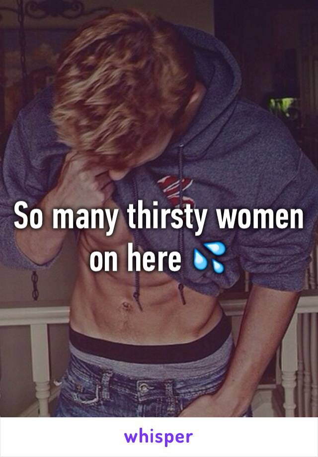 So many thirsty women on here 💦