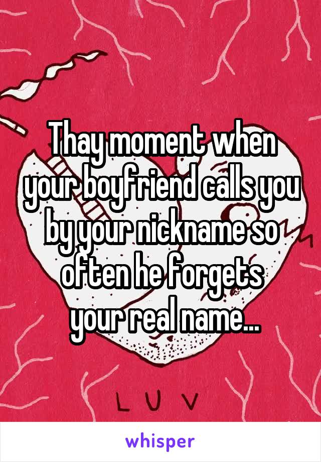 Thay moment when your boyfriend calls you by your nickname so often he forgets
 your real name...
