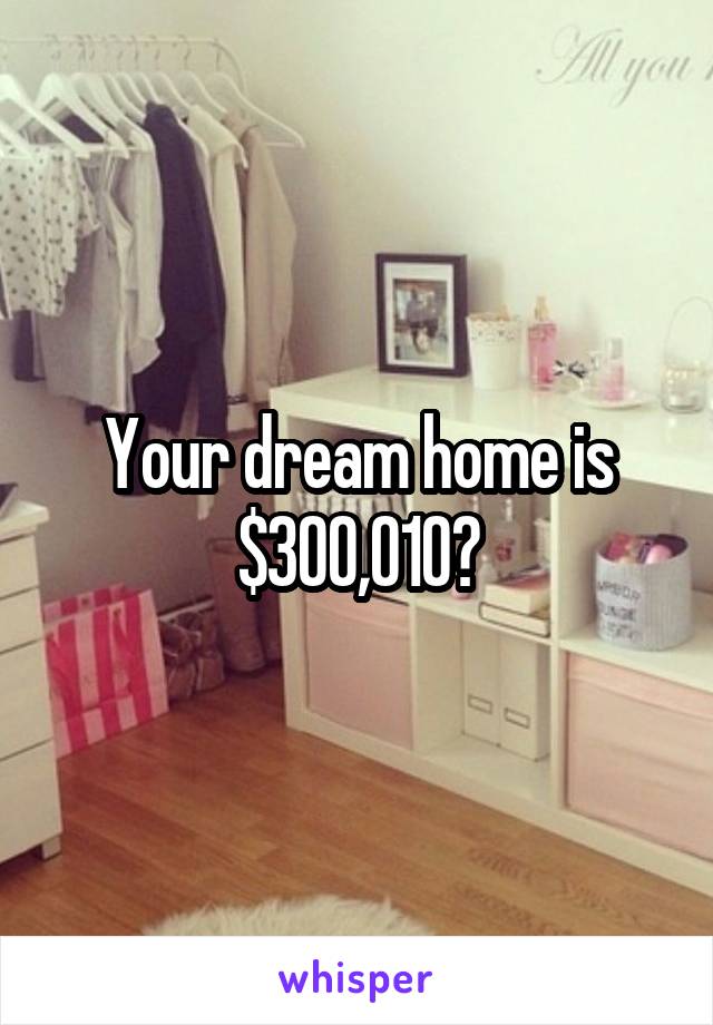 Your dream home is $300,010?