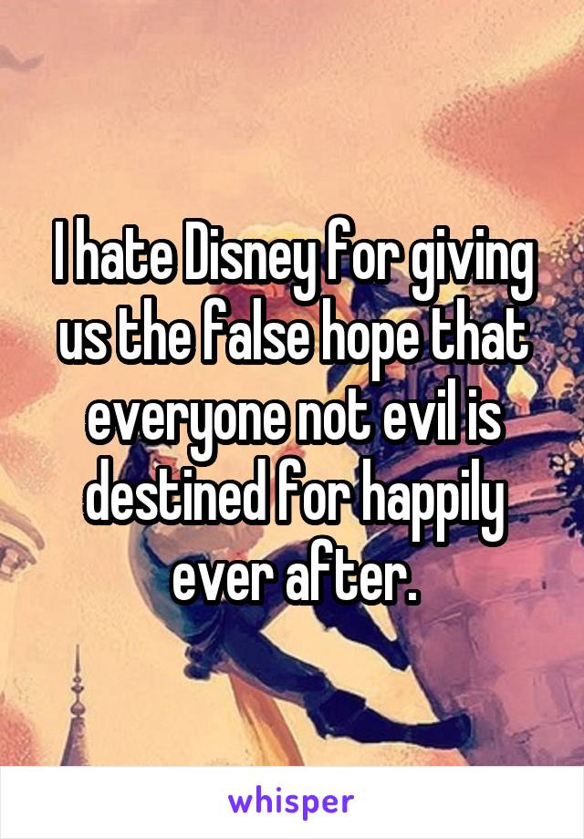I hate Disney for giving us the false hope that everyone not evil is destined for happily ever after.