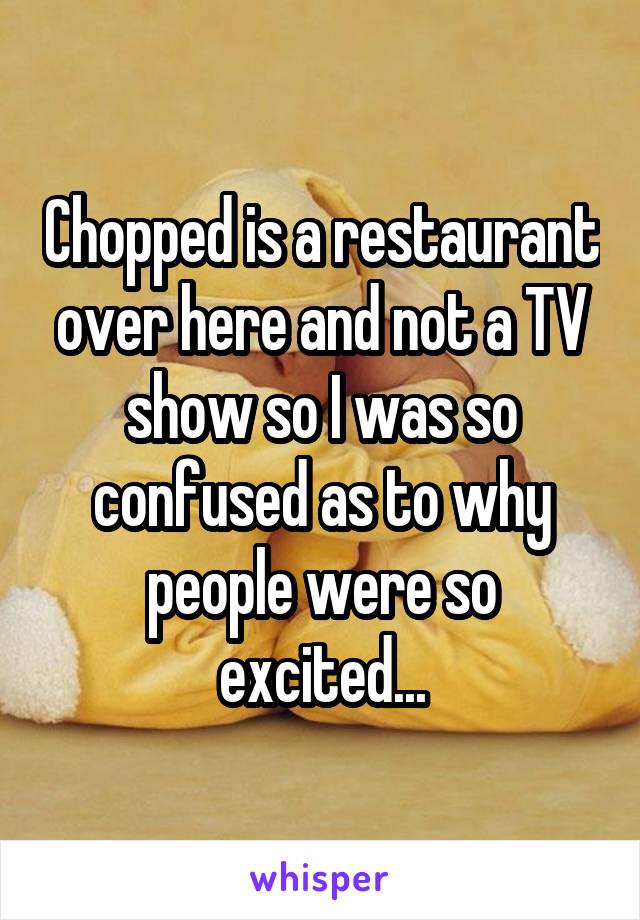 Chopped is a restaurant over here and not a TV show so I was so confused as to why people were so excited...