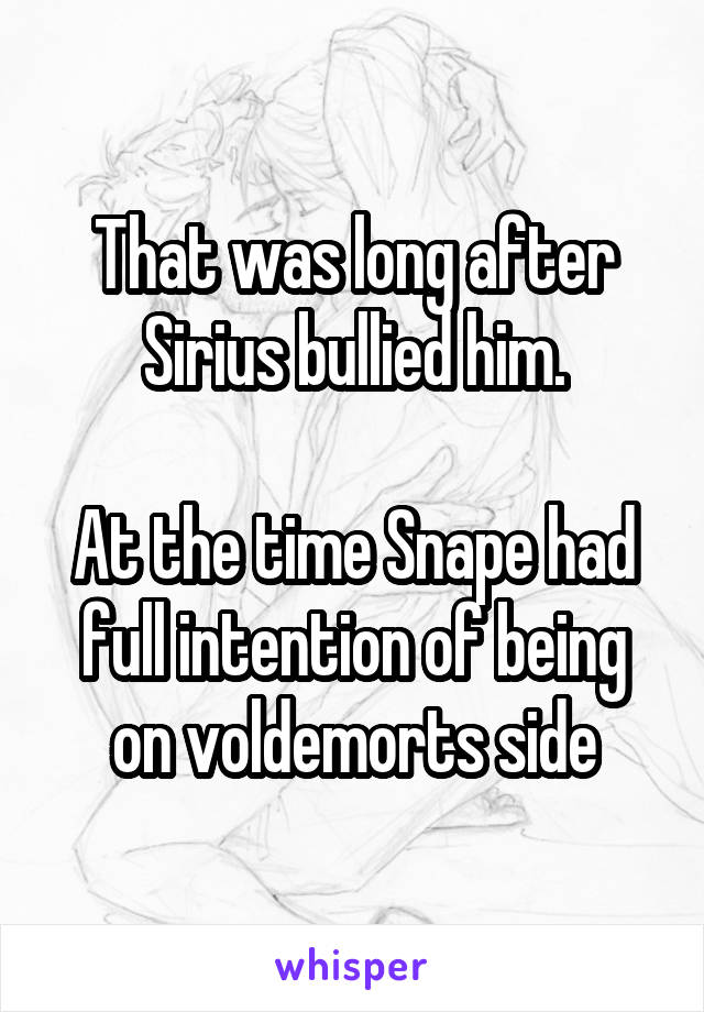 That was long after Sirius bullied him.

At the time Snape had full intention of being on voldemorts side