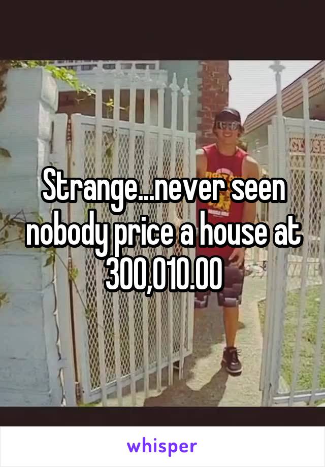 Strange...never seen nobody price a house at 300,010.00