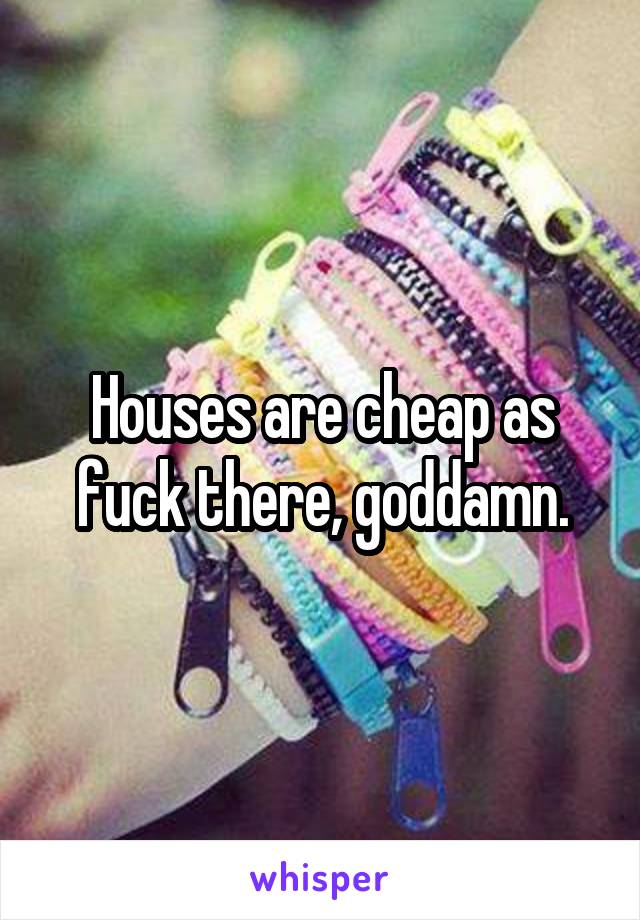 Houses are cheap as fuck there, goddamn.