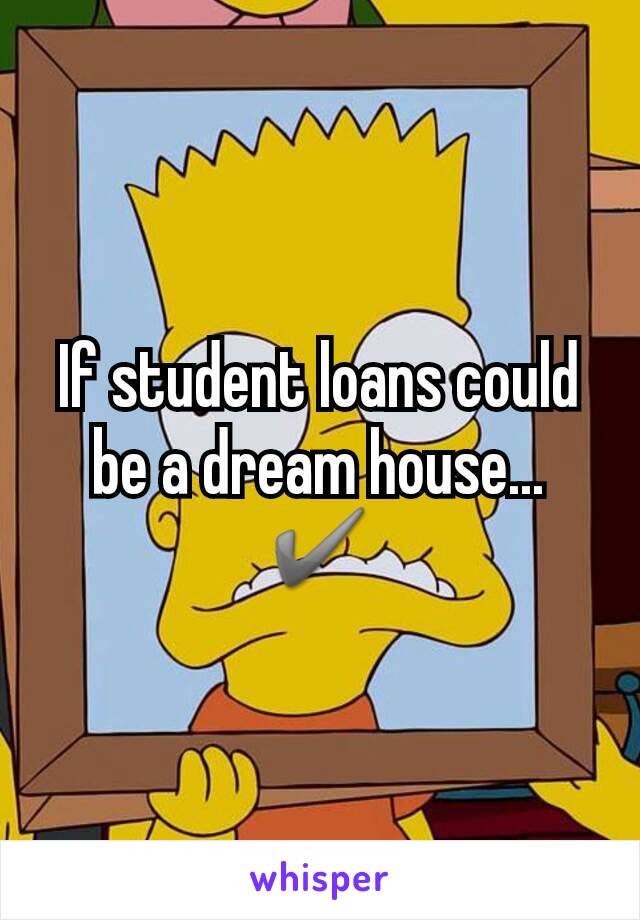 If student loans could be a dream house...✔