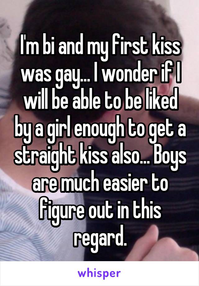 I'm bi and my first kiss was gay... I wonder if I will be able to be liked by a girl enough to get a straight kiss also... Boys are much easier to figure out in this regard.