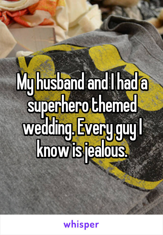 My husband and I had a superhero themed wedding. Every guy I know is jealous.
