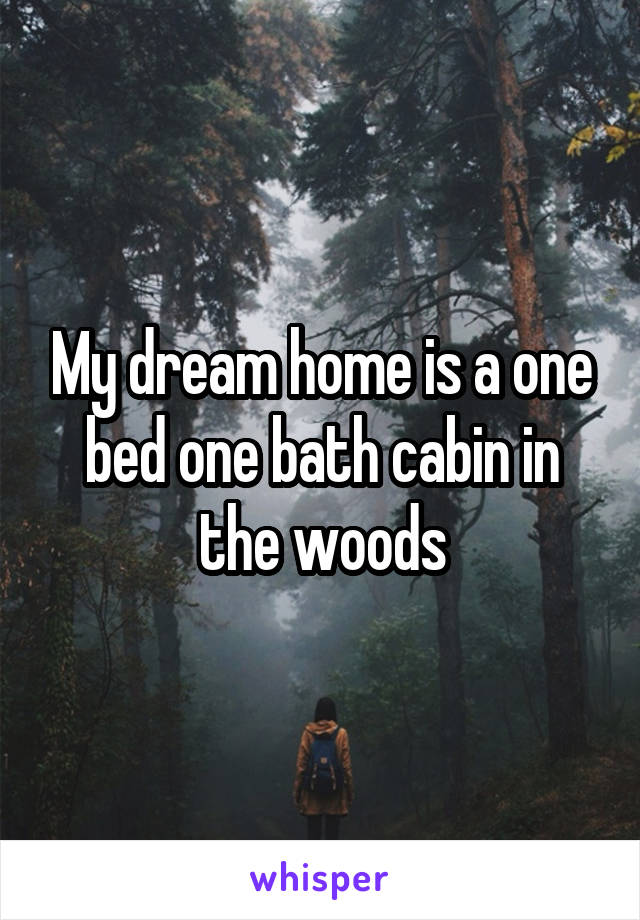 My dream home is a one bed one bath cabin in the woods