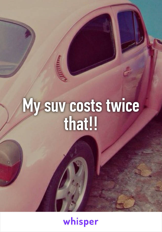 My suv costs twice that!!