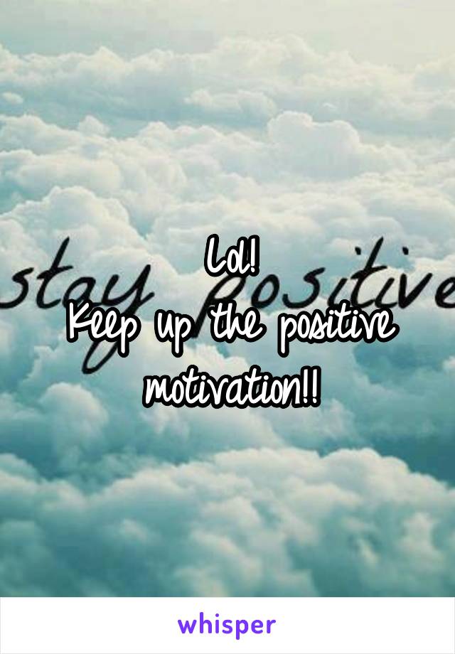 Lol!
Keep up the positive motivation!!